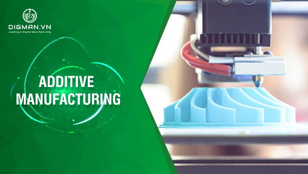 Additive manufacturing là gì