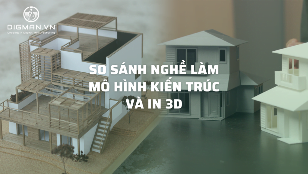 So sánh nghề làm mô hình kiến trúc và in 3D