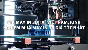Giá máy in 3D tại Việt Nam. Kinh nghiệm mua máy in 3D giá tốt nhất